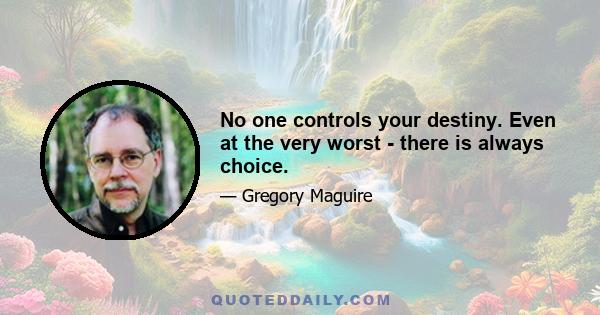 No one controls your destiny. Even at the very worst - there is always choice.