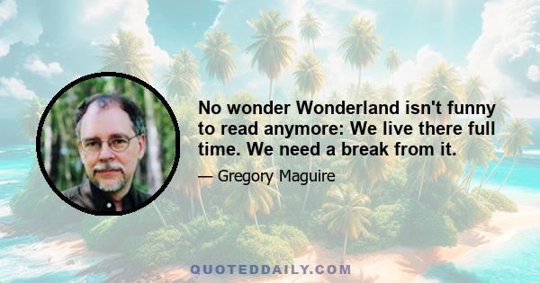 No wonder Wonderland isn't funny to read anymore: We live there full time. We need a break from it.