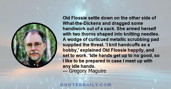 Old Flossie settle down on the other side of What-the-Dickens and dragged some handiwork out of a sack. She armed herself with two thorns shaped into knitting needles. A wodge of curlicued metallic scrubbing pad