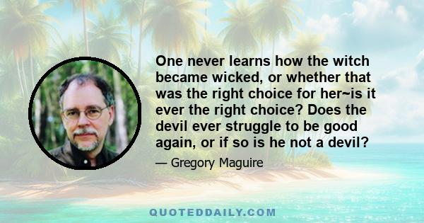 One never learns how the witch became wicked, or whether that was the right choice for her~is it ever the right choice? Does the devil ever struggle to be good again, or if so is he not a devil?