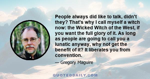 People always did like to talk, didn't they? That's why I call myself a witch now: the Wicked Witch of the West, if you want the full glory of it. As long as people are going to call you a lunatic anyway, why not get