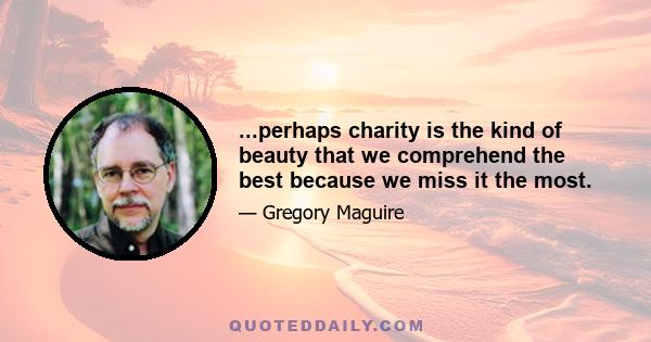 ...perhaps charity is the kind of beauty that we comprehend the best because we miss it the most.