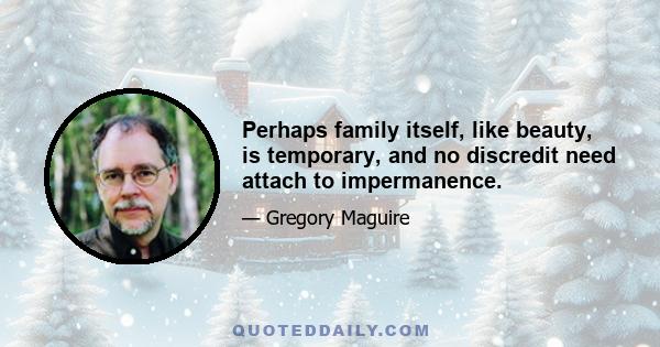 Perhaps family itself, like beauty, is temporary, and no discredit need attach to impermanence.