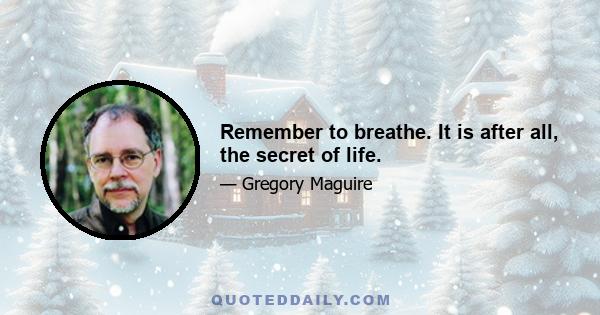 Remember to breathe. It is after all, the secret of life.