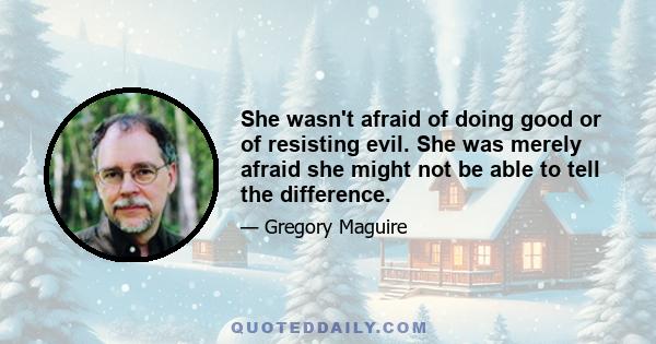 She wasn't afraid of doing good or of resisting evil. She was merely afraid she might not be able to tell the difference.