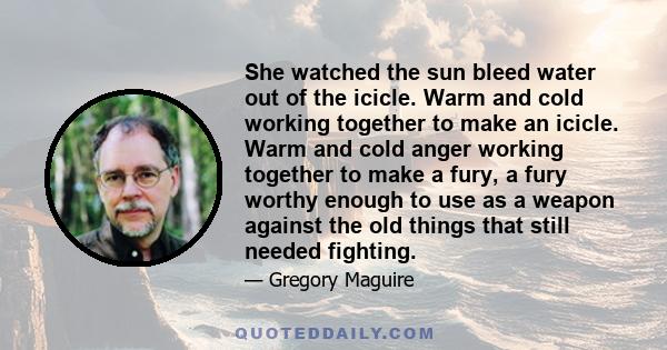 She watched the sun bleed water out of the icicle. Warm and cold working together to make an icicle. Warm and cold anger working together to make a fury, a fury worthy enough to use as a weapon against the old things