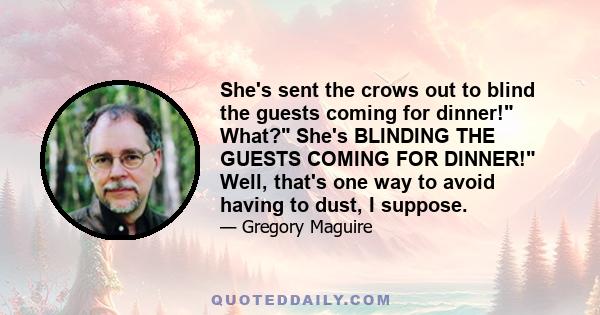 She's sent the crows out to blind the guests coming for dinner! What? She's BLINDING THE GUESTS COMING FOR DINNER! Well, that's one way to avoid having to dust, I suppose.