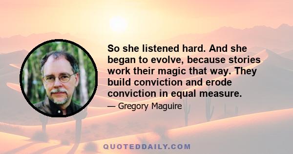 So she listened hard. And she began to evolve, because stories work their magic that way. They build conviction and erode conviction in equal measure.