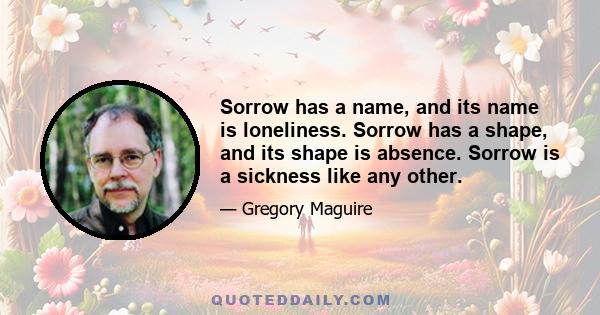 Sorrow has a name, and its name is loneliness. Sorrow has a shape, and its shape is absence. Sorrow is a sickness like any other.