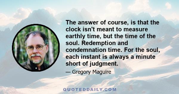 The answer of course, is that the clock isn't meant to measure earthly time, but the time of the soul. Redemption and condemnation time. For the soul, each instant is always a minute short of judgment.