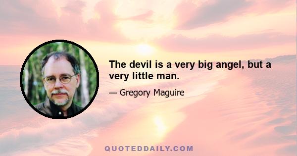 The devil is a very big angel, but a very little man.