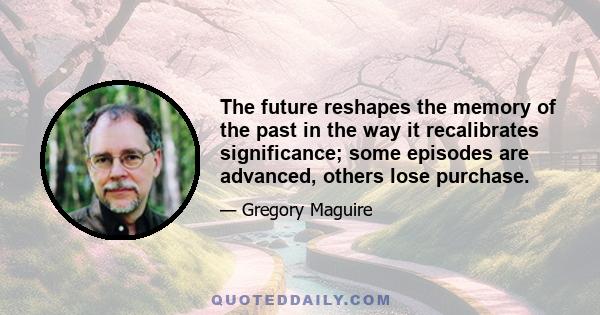 The future reshapes the memory of the past in the way it recalibrates significance; some episodes are advanced, others lose purchase.