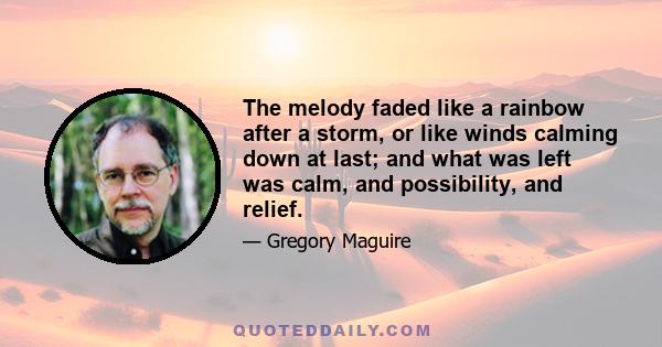 The melody faded like a rainbow after a storm, or like winds calming down at last; and what was left was calm, and possibility, and relief.