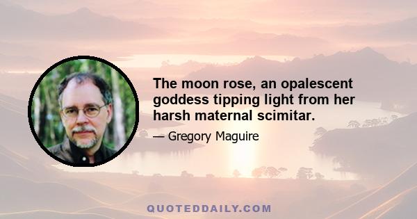 The moon rose, an opalescent goddess tipping light from her harsh maternal scimitar.