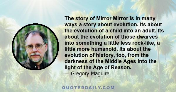 The story of Mirror Mirror is in many ways a story about evolution. Its about the evolution of a child into an adult. Its about the evolution of those dwarves into something a little less rock-like, a little more