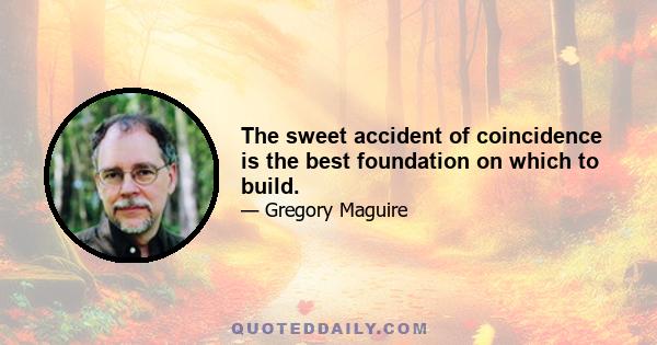 The sweet accident of coincidence is the best foundation on which to build.