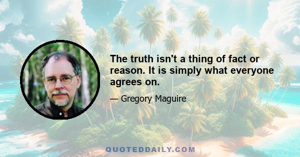 The truth isn't a thing of fact or reason. It is simply what everyone agrees on.