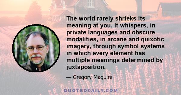 The world rarely shrieks its meaning at you. It whispers, in private languages and obscure modalities, in arcane and quixotic imagery, through symbol systems in which every element has multiple meanings determined by