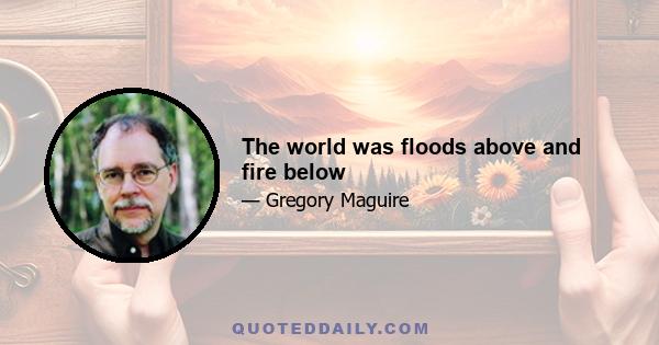 The world was floods above and fire below