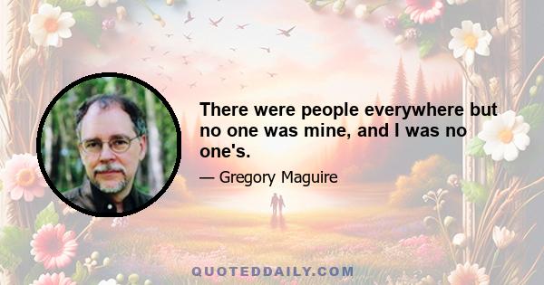 There were people everywhere but no one was mine, and I was no one's.