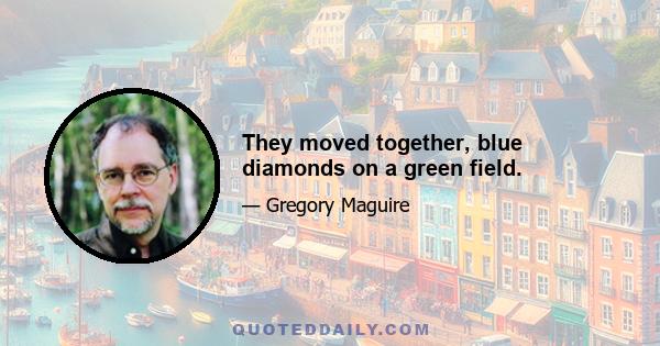 They moved together, blue diamonds on a green field.