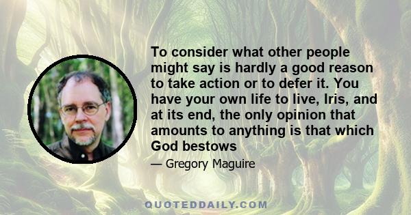 To consider what other people might say is hardly a good reason to take action or to defer it. You have your own life to live, Iris, and at its end, the only opinion that amounts to anything is that which God bestows