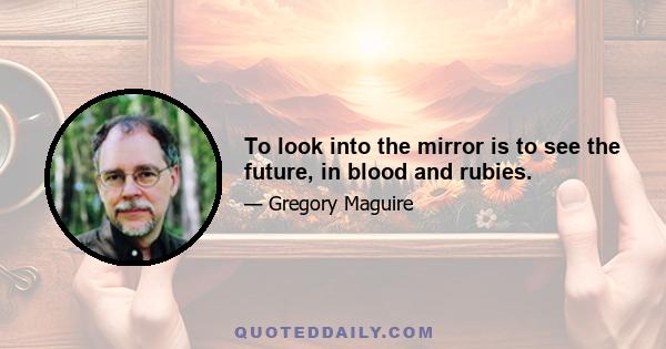 To look into the mirror is to see the future, in blood and rubies.