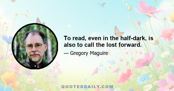 To read, even in the half-dark, is also to call the lost forward.