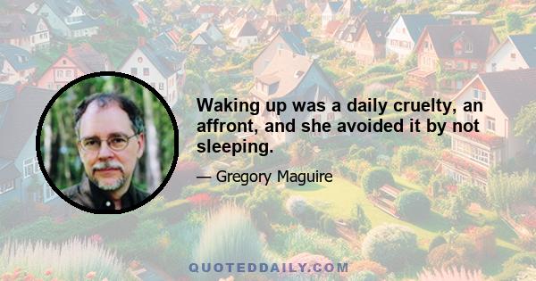 Waking up was a daily cruelty, an affront, and she avoided it by not sleeping.