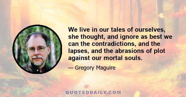 We live in our tales of ourselves, she thought, and ignore as best we can the contradictions, and the lapses, and the abrasions of plot against our mortal souls.