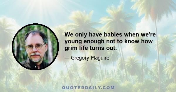 We only have babies when we're young enough not to know how grim life turns out.