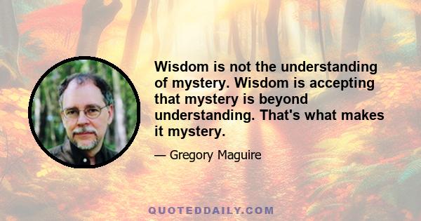 Wisdom is not the understanding of mystery. Wisdom is accepting that mystery is beyond understanding. That's what makes it mystery.