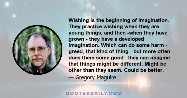 Wishing is the beginning of imagination. They practice wishing when they are young things, and then -when they have grown - they have a developed imagination. Which can do some harm - greed, that kind of thing - but