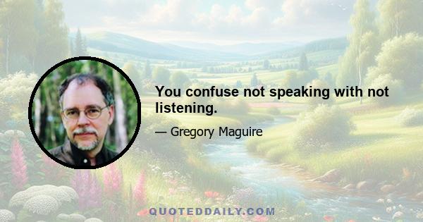 You confuse not speaking with not listening.