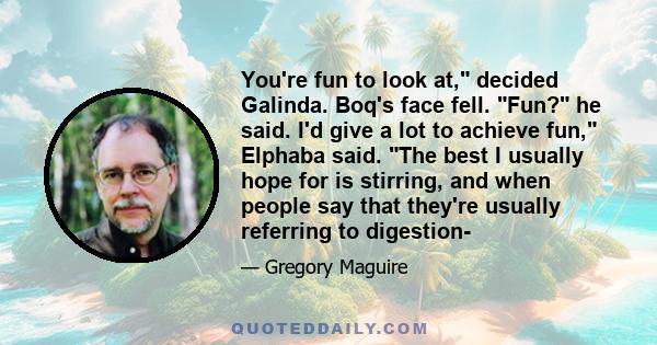 You're fun to look at, decided Galinda. Boq's face fell. Fun? he said. I'd give a lot to achieve fun, Elphaba said. The best I usually hope for is stirring, and when people say that they're usually referring to