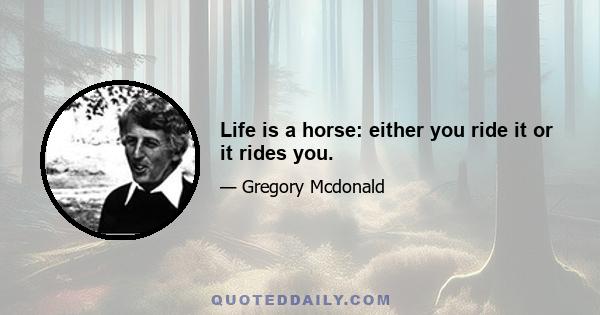 Life is a horse: either you ride it or it rides you.