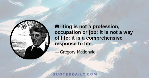 Writing is not a profession, occupation or job; it is not a way of life: it is a comprehensive response to life.