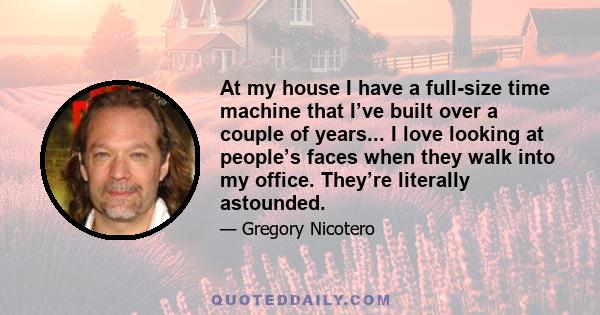 At my house I have a full-size time machine that I’ve built over a couple of years... I love looking at people’s faces when they walk into my office. They’re literally astounded.