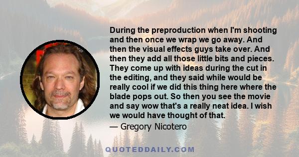 During the preproduction when I'm shooting and then once we wrap we go away. And then the visual effects guys take over. And then they add all those little bits and pieces. They come up with ideas during the cut in the