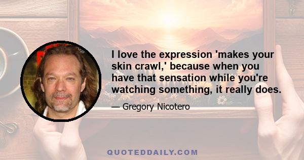 I love the expression 'makes your skin crawl,' because when you have that sensation while you're watching something, it really does.