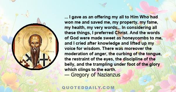 ... I gave as an offering my all to Him Who had won me and saved me, my property, my fame, my health, my very words... In considering all these things, I preferred Christ. And the words of God were made sweet as