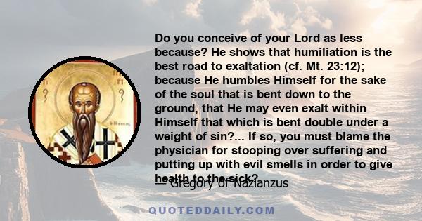 Do you conceive of your Lord as less because? He shows that humiliation is the best road to exaltation (cf. Mt. 23:12); because He humbles Himself for the sake of the soul that is bent down to the ground, that He may