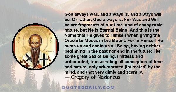 God always was, and always is, and always will be. Or rather, God always Is. For Was and Will be are fragments of our time, and of changeable nature, but He is Eternal Being. And this is the Name that He gives to