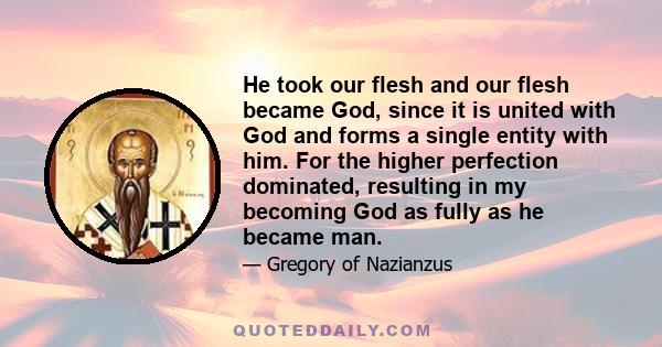 He took our flesh and our flesh became God, since it is united with God and forms a single entity with him. For the higher perfection dominated, resulting in my becoming God as fully as he became man.