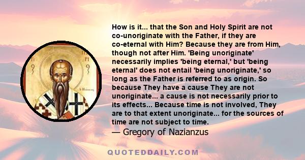 How is it... that the Son and Holy Spirit are not co-unoriginate with the Father, if they are co-eternal with Him? Because they are from Him, though not after Him. 'Being unoriginate' necessarily implies 'being