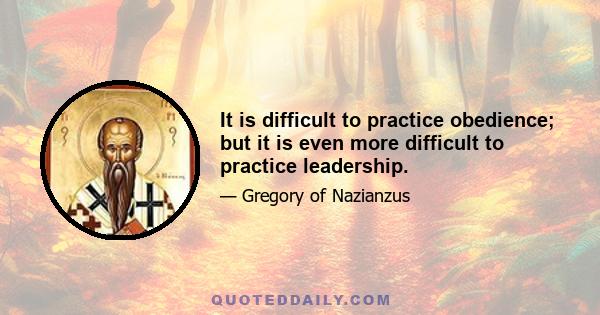 It is difficult to practice obedience; but it is even more difficult to practice leadership.