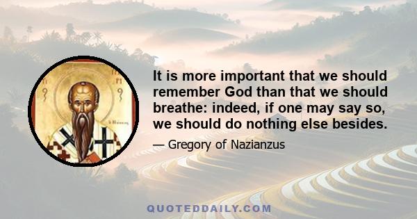 It is more important that we should remember God than that we should breathe: indeed, if one may say so, we should do nothing else besides.