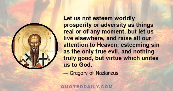 Let us not esteem worldly prosperity or adversity as things real or of any moment, but let us live elsewhere, and raise all our attention to Heaven; esteeming sin as the only true evil, and nothing truly good, but