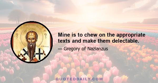 Mine is to chew on the appropriate texts and make them delectable.