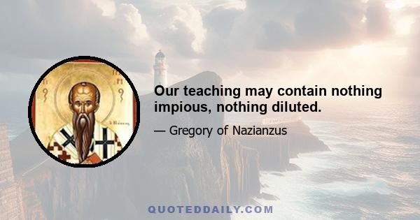 Our teaching may contain nothing impious, nothing diluted.